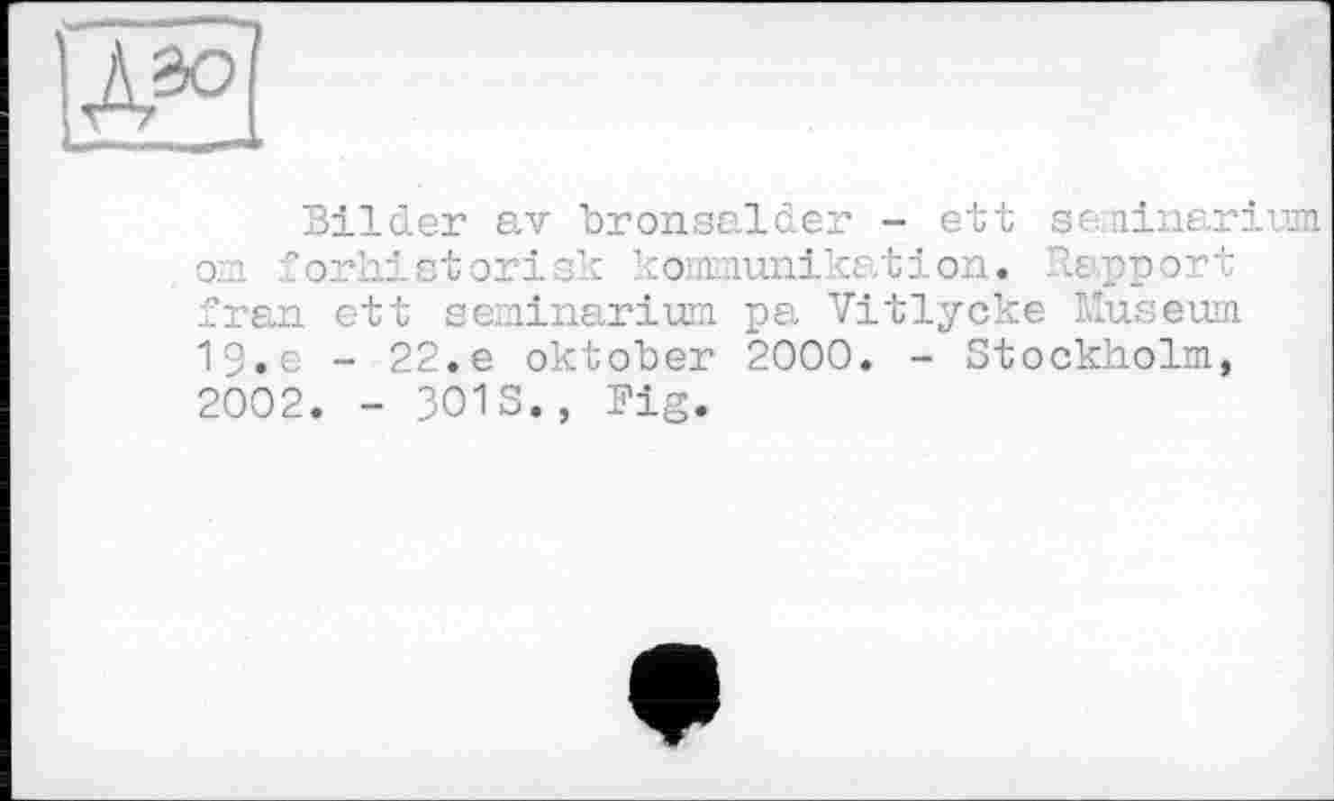 ﻿Bilder av bronsalder - ett scminarium om forhistorisk kommunikation. Bapp ort fran ett seminarium pa Vitlycke Museum 19.e - 22.e Oktober 2000. - Stockholm, 2002. - 301S., Big.